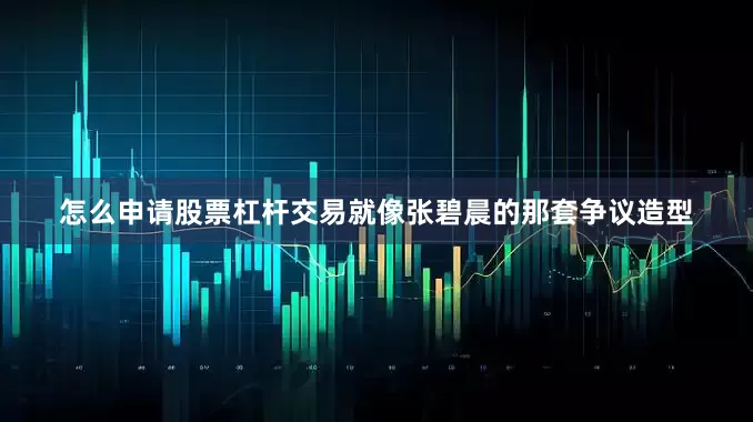 怎么申请股票杠杆交易就像张碧晨的那套争议造型