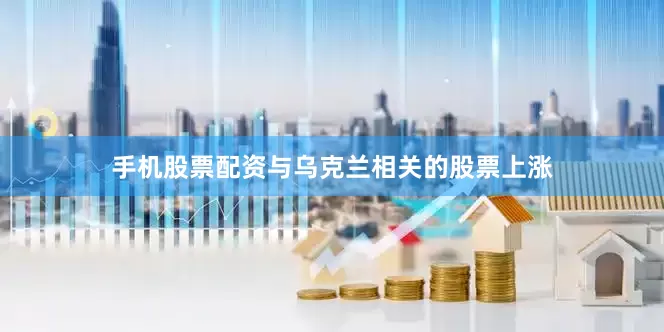 手机股票配资与乌克兰相关的股票上涨