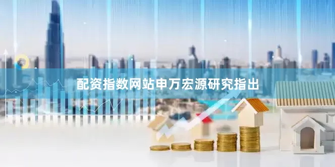 配资指数网站　　申万宏源研究指出