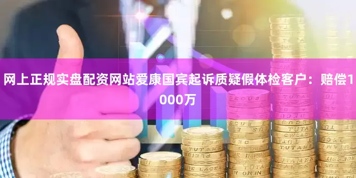 网上正规实盘配资网站爱康国宾起诉质疑假体检客户：赔偿1000万