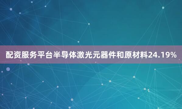 配资服务平台半导体激光元器件和原材料24.19%