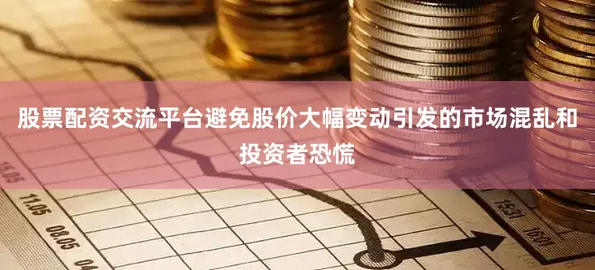 股票配资交流平台避免股价大幅变动引发的市场混乱和投资者恐慌