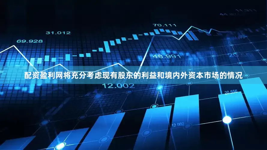 配资盈利网将充分考虑现有股东的利益和境内外资本市场的情况