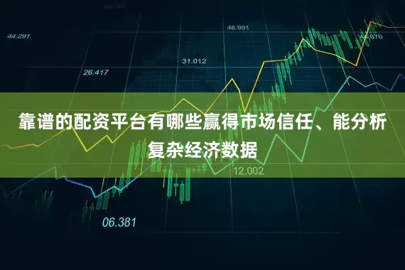 靠谱的配资平台有哪些赢得市场信任、能分析复杂经济数据