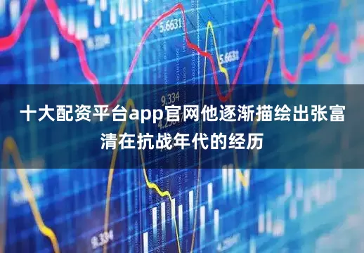 十大配资平台app官网他逐渐描绘出张富清在抗战年代的经历
