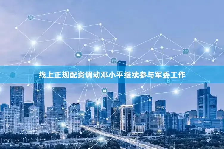 线上正规配资调动邓小平继续参与军委工作