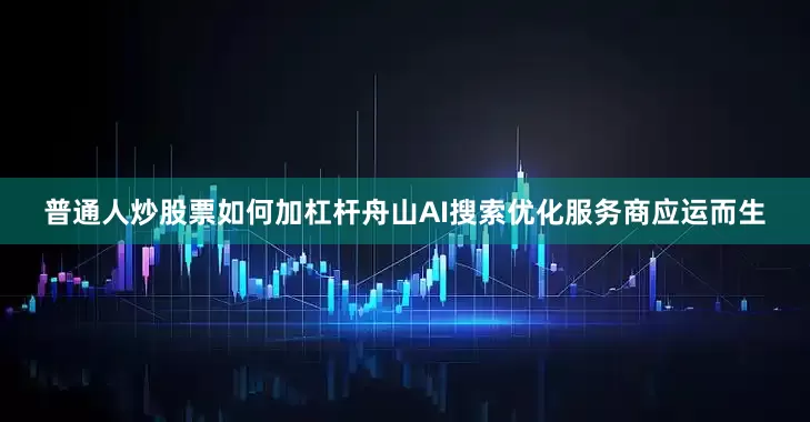 普通人炒股票如何加杠杆舟山AI搜索优化服务商应运而生